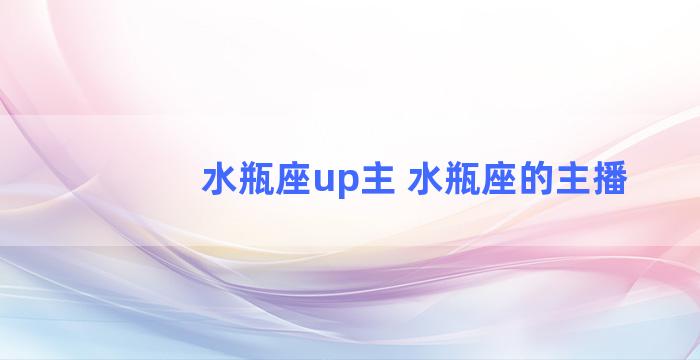 水瓶座up主 水瓶座的主播